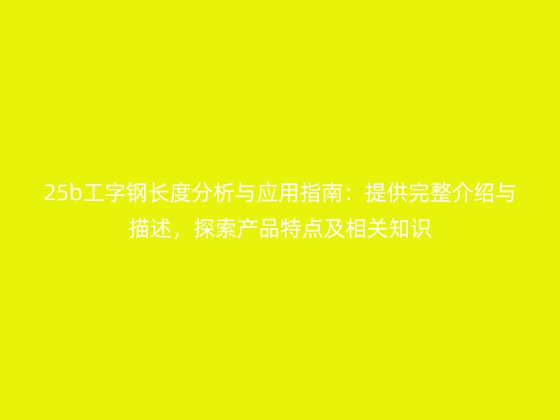 25b工字鋼長度分析與應用指南：提供完整介紹與描述，探索產品特點及相關知識
