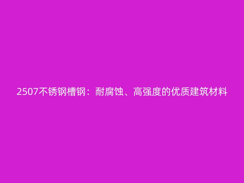 2507不銹鋼槽鋼：耐腐蝕、高強度的優(yōu)質(zhì)建筑材料