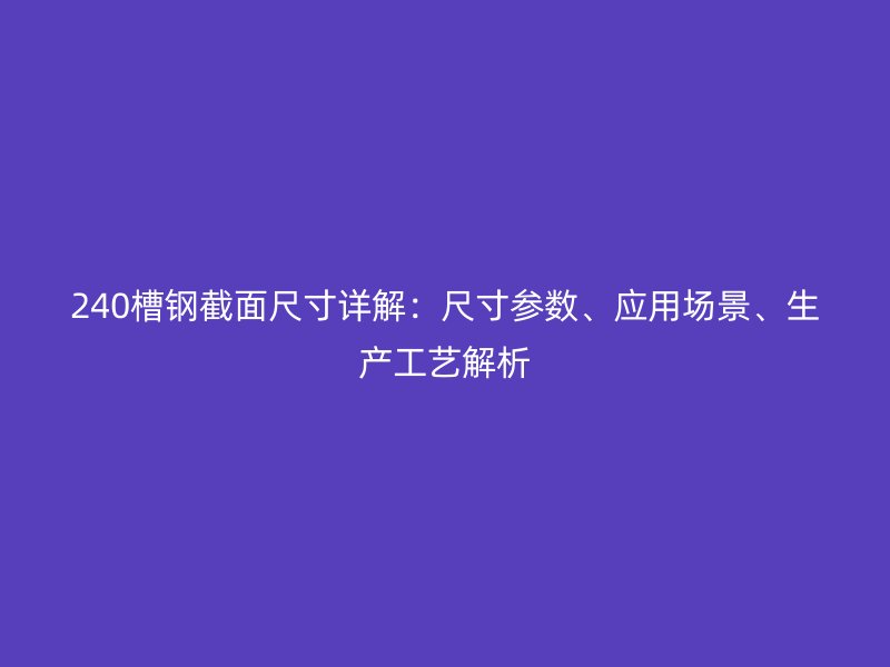 240槽鋼截面尺寸詳解：尺寸參數、應用場景、生產工藝解析