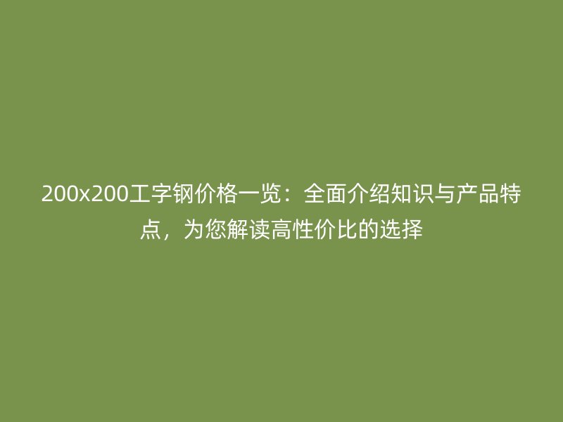 200x200工字鋼價格一覽：全面介紹知識與產(chǎn)品特點，為您解讀高性價比的選擇