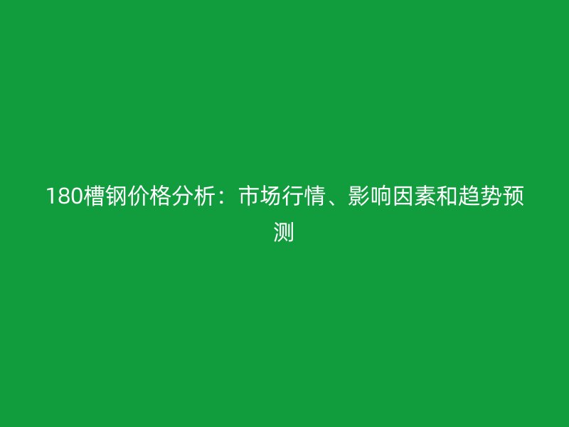 180槽鋼價格分析：市場行情、影響因素和趨勢預測