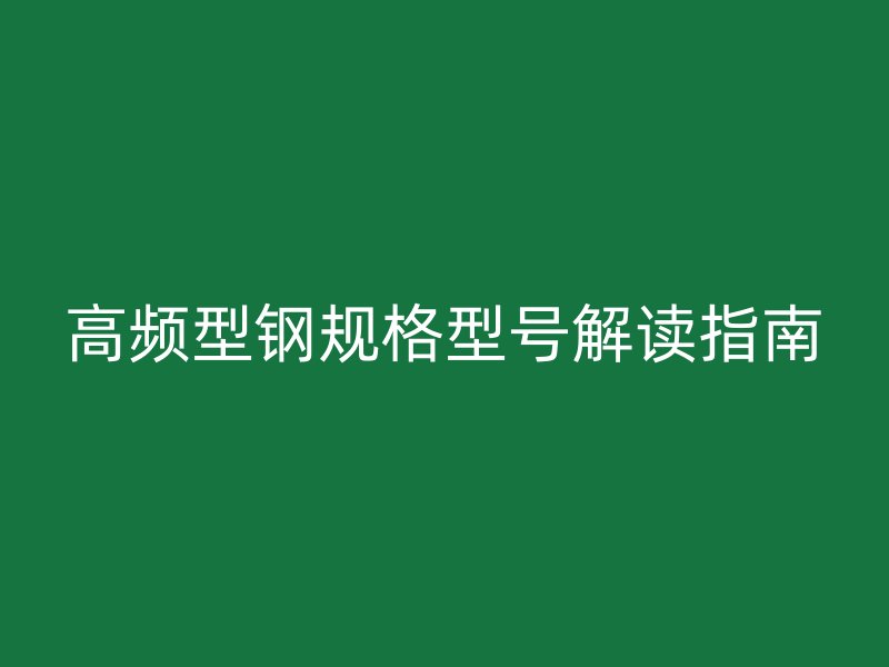 高頻型鋼規(guī)格型號解讀指南