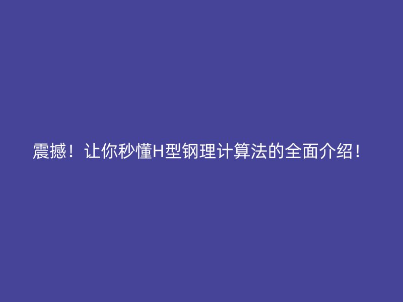 震撼！讓你秒懂H型鋼理計算法的全面介紹！