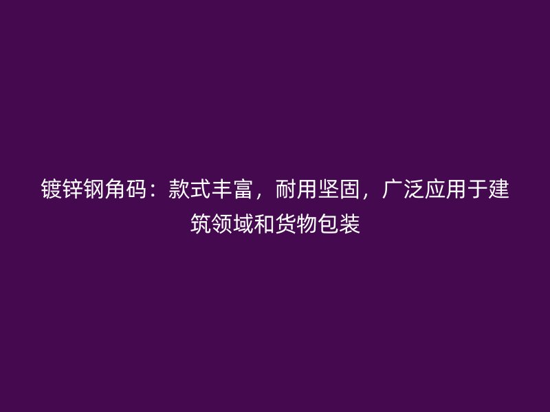 鍍鋅鋼角碼：款式豐富，耐用堅固，廣泛應用于建筑領域和貨物包裝