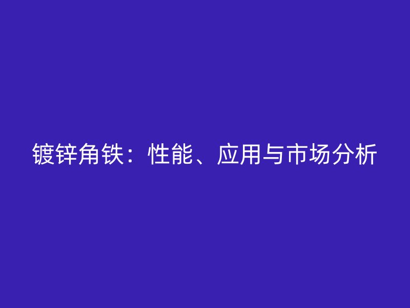鍍鋅角鐵：性能、應用與市場分析