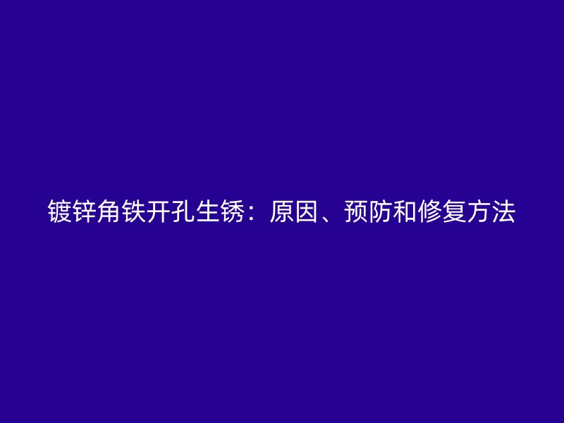 鍍鋅角鐵開孔生銹：原因、預防和修復方法