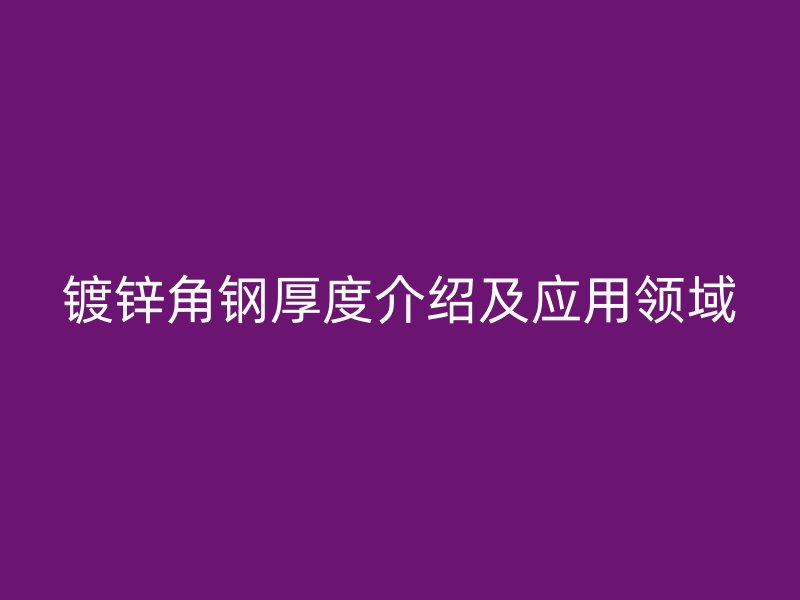 鍍鋅角鋼厚度介紹及應(yīng)用領(lǐng)域