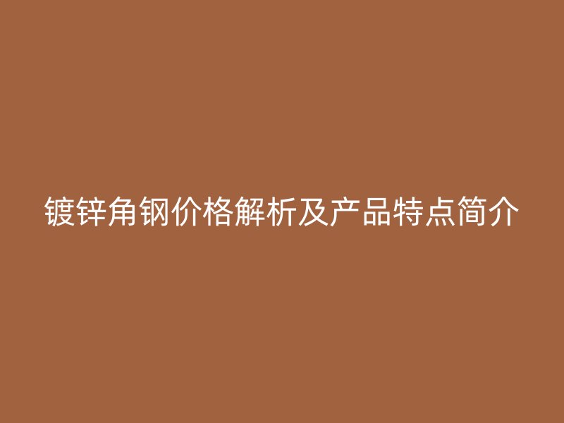鍍鋅角鋼價格解析及產品特點簡介