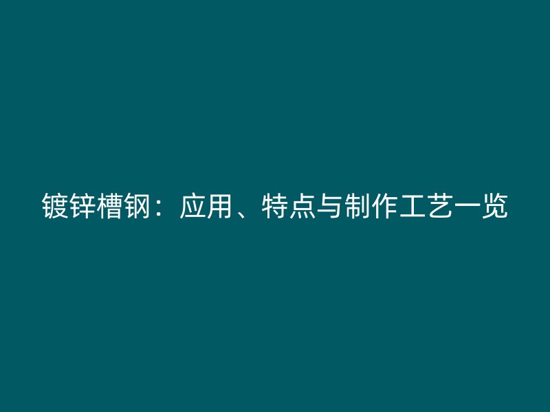 鍍鋅槽鋼：應(yīng)用、特點(diǎn)與制作工藝一覽