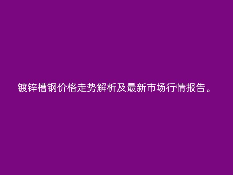 鍍鋅槽鋼價格走勢解析及最新市場行情報告。