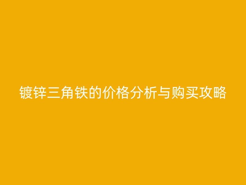 鍍鋅三角鐵的價格分析與購買攻略