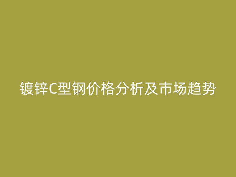 鍍鋅C型鋼價格分析及市場趨勢