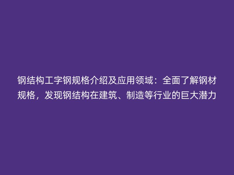 鋼結構工字鋼規格介紹及應用領域：全面了解鋼材規格，發現鋼結構在建筑、制造等行業的巨大潛力