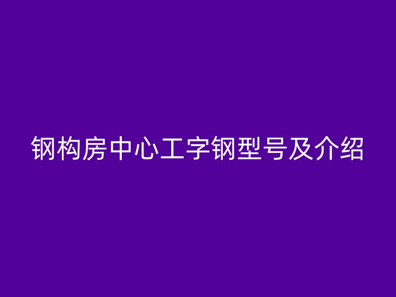 鋼構房中心工字鋼型號及介紹