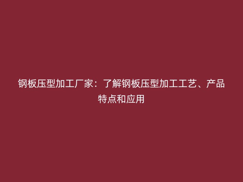 鋼板壓型加工廠家：了解鋼板壓型加工工藝、產品特點和應用