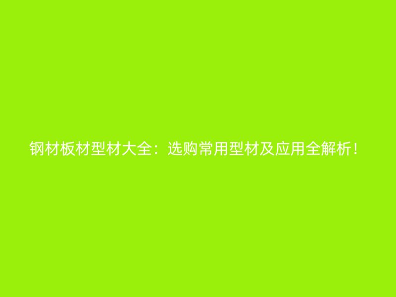 鋼材板材型材大全：選購常用型材及應用全解析！