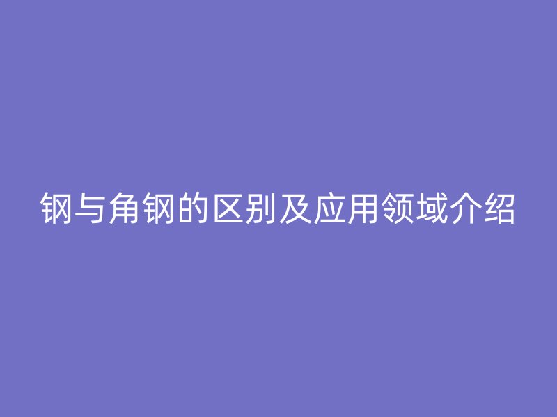 鋼與角鋼的區別及應用領域介紹