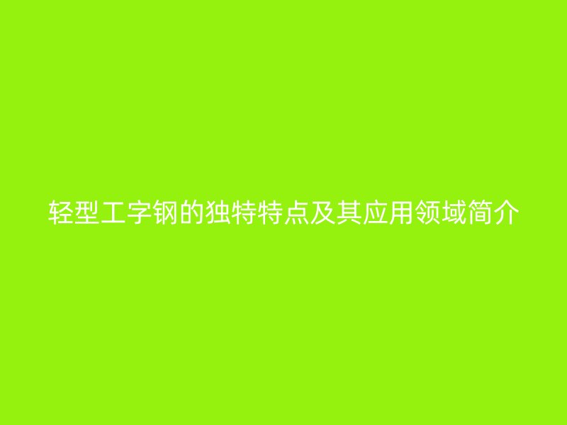 輕型工字鋼的獨特特點及其應(yīng)用領(lǐng)域簡介