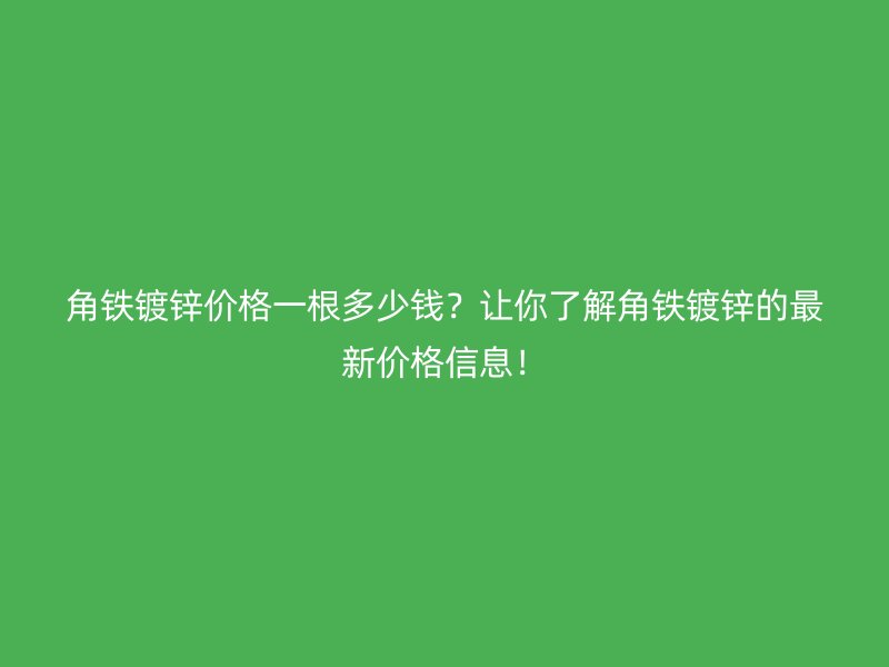 角鐵鍍鋅價格一根多少錢？讓你了解角鐵鍍鋅的最新價格信息！
