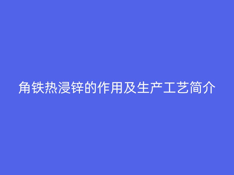 角鐵熱浸鋅的作用及生產(chǎn)工藝簡介