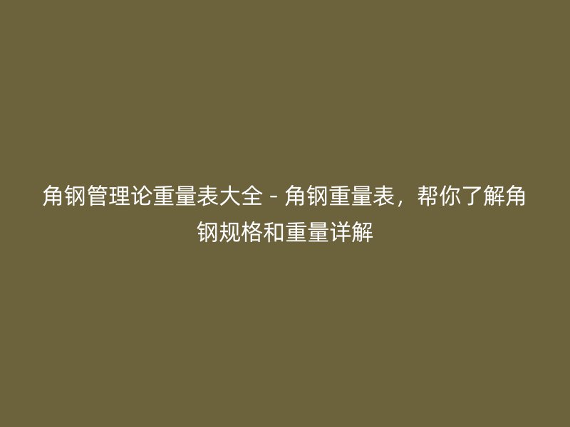 角鋼管理論重量表大全 - 角鋼重量表，幫你了解角鋼規(guī)格和重量詳解