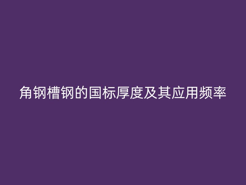 角鋼槽鋼的國標厚度及其應用頻率