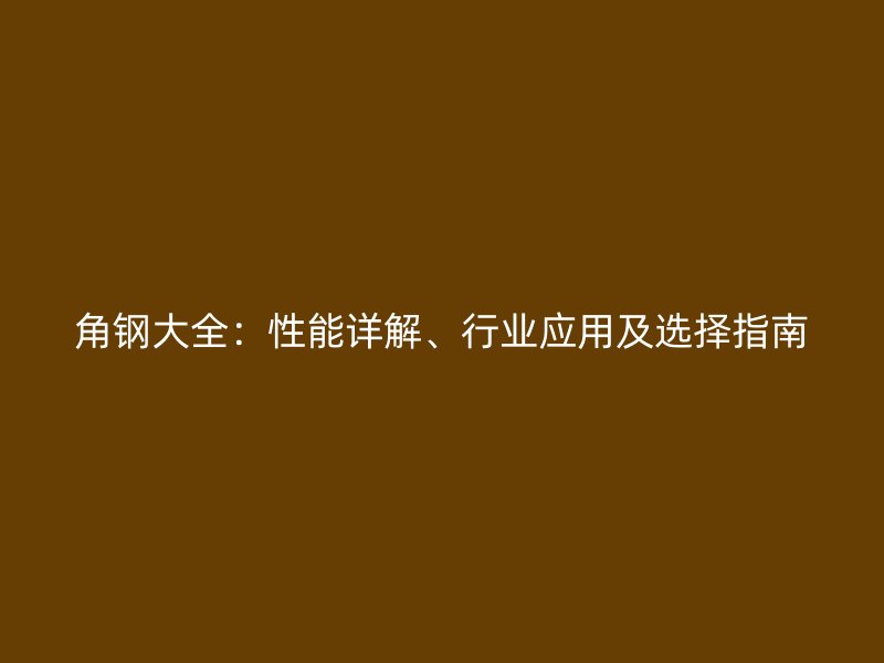 角鋼大全：性能詳解、行業應用及選擇指南