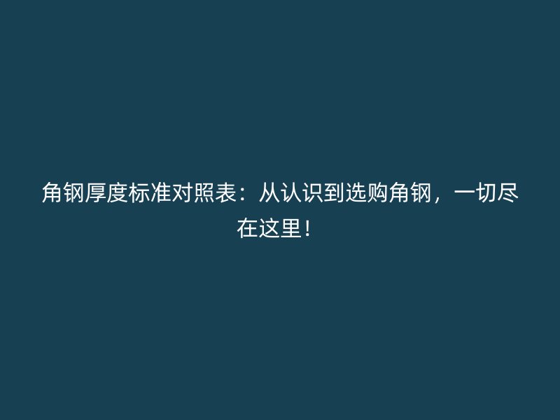 角鋼厚度標準對照表：從認識到選購角鋼，一切盡在這里！