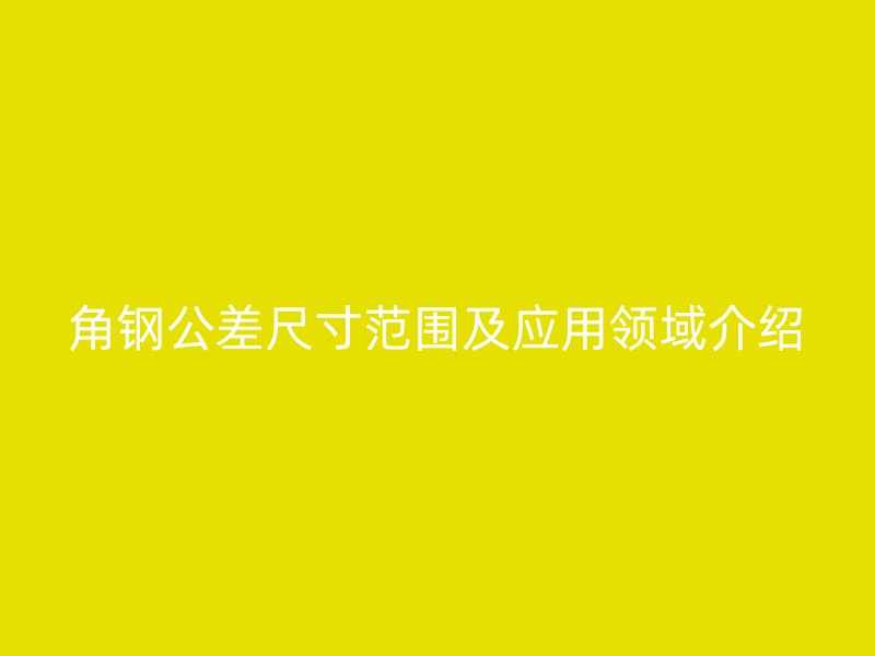 角鋼公差尺寸范圍及應用領域介紹