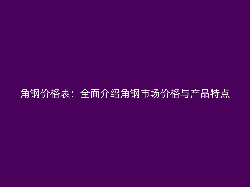 角鋼價格表：全面介紹角鋼市場價格與產品特點
