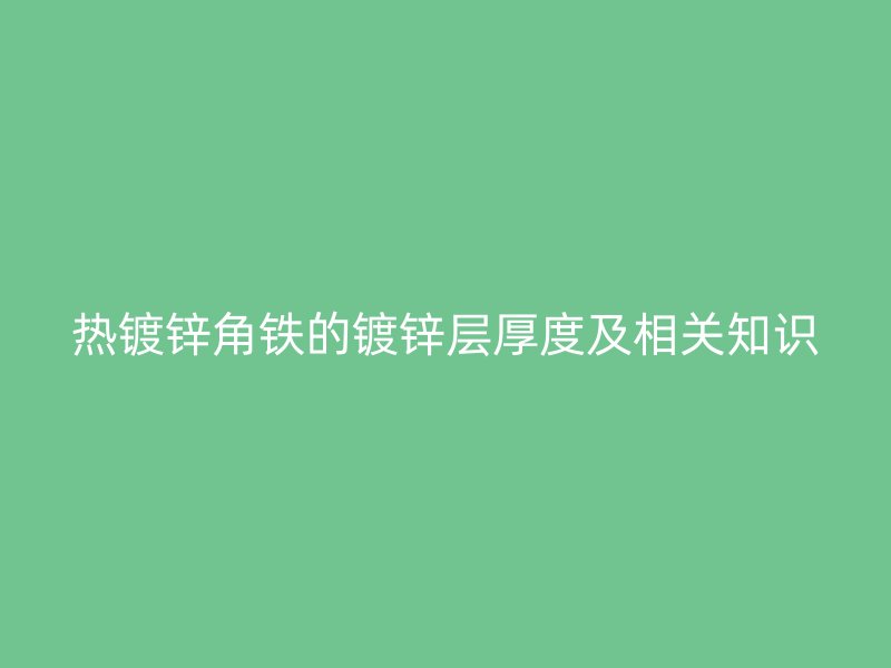 熱鍍鋅角鐵的鍍鋅層厚度及相關知識