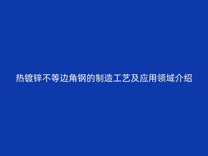 熱鍍鋅不等邊角鋼的制造工藝及應用領域介紹