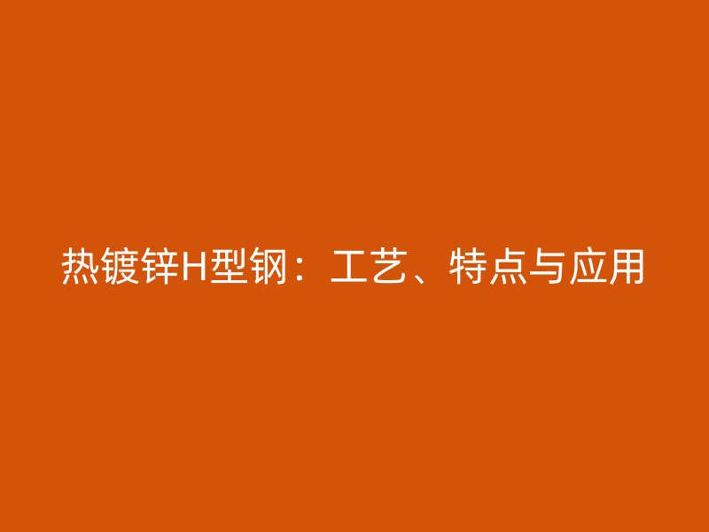 熱鍍鋅H型鋼：工藝、特點與應用