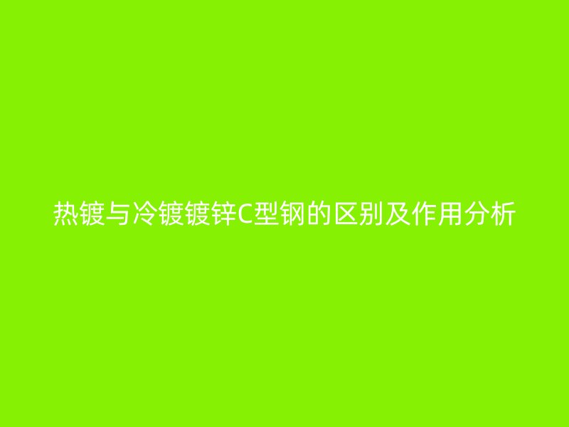 熱鍍與冷鍍鍍鋅C型鋼的區(qū)別及作用分析