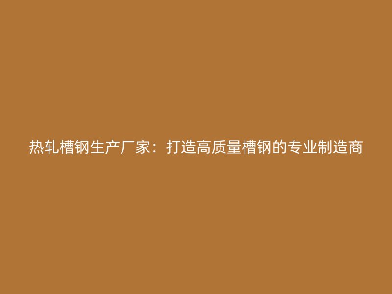熱軋槽鋼生產(chǎn)廠家：打造高質(zhì)量槽鋼的專業(yè)制造商