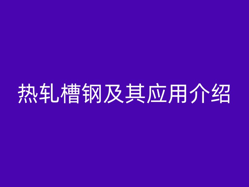 熱軋槽鋼及其應用介紹