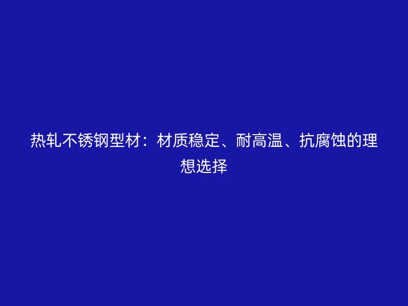 熱軋不銹鋼型材：材質(zhì)穩(wěn)定、耐高溫、抗腐蝕的理想選擇