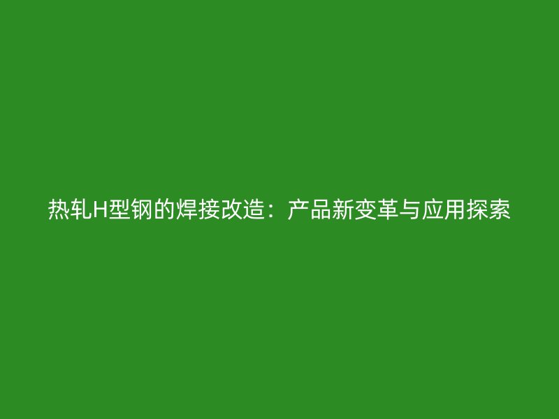 熱軋H型鋼的焊接改造：產品新變革與應用探索