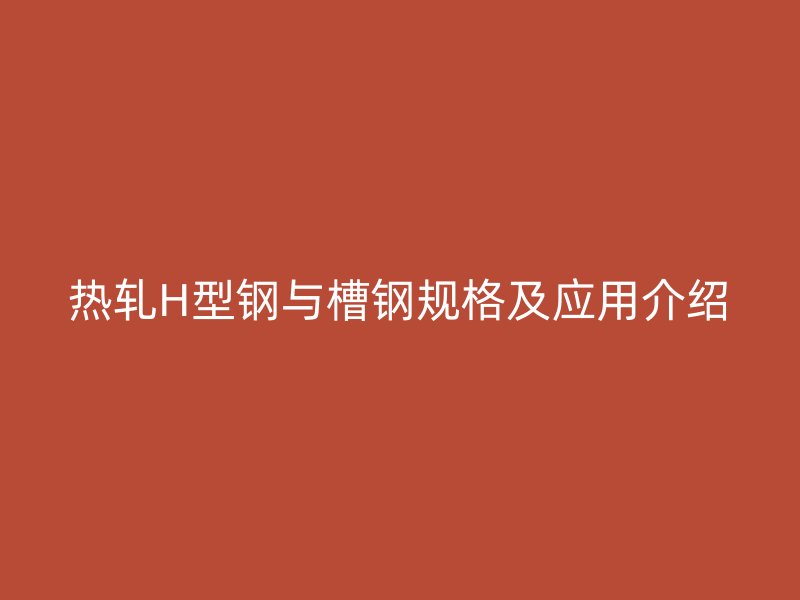 熱軋H型鋼與槽鋼規格及應用介紹