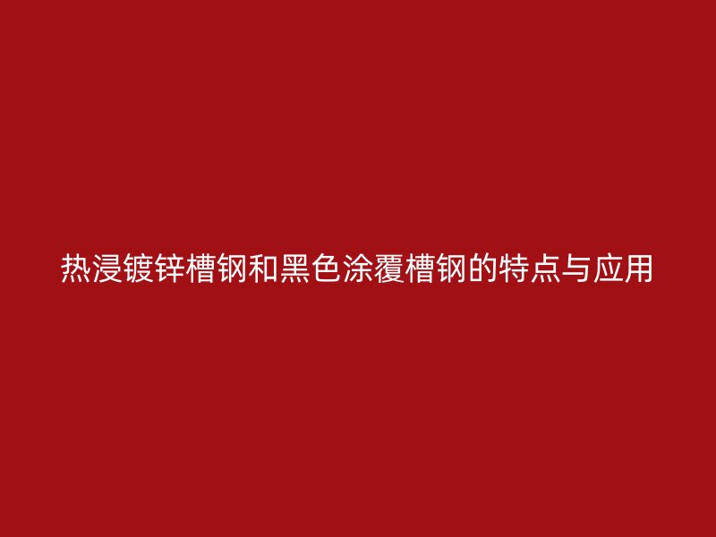 熱浸鍍鋅槽鋼和黑色涂覆槽鋼的特點與應用
