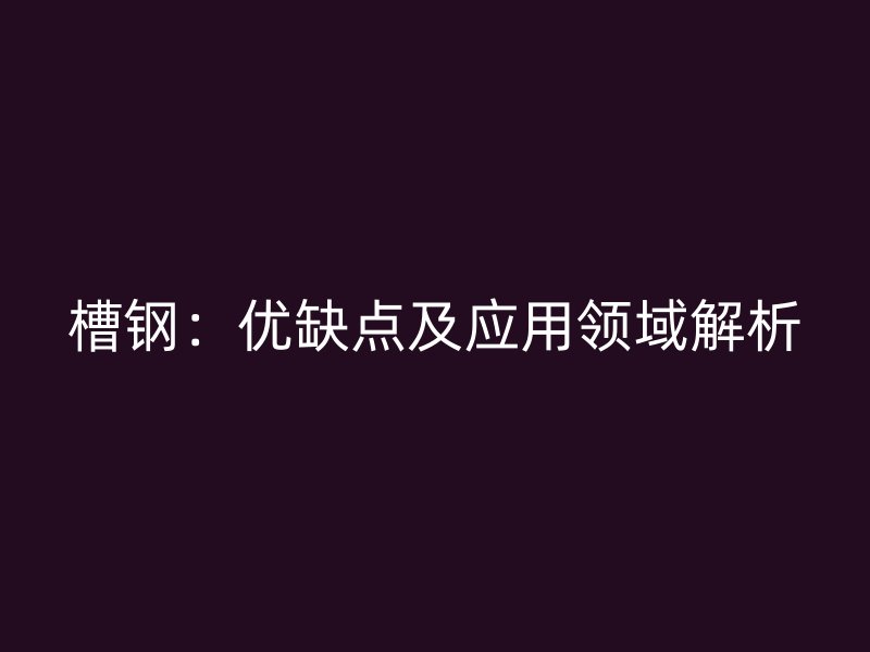 槽鋼：優缺點及應用領域解析
