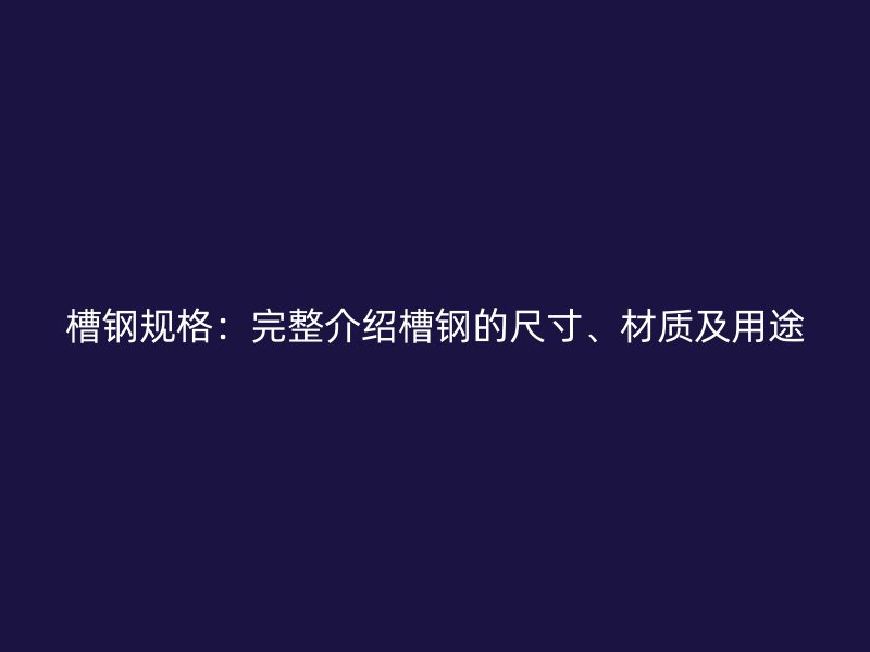 槽鋼規(guī)格：完整介紹槽鋼的尺寸、材質(zhì)及用途