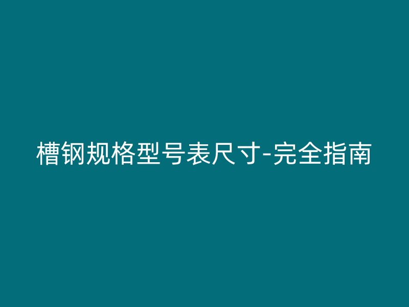 槽鋼規格型號表尺寸-完全指南
