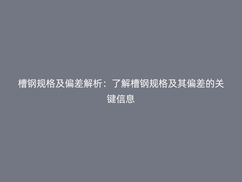 槽鋼規格及偏差解析：了解槽鋼規格及其偏差的關鍵信息