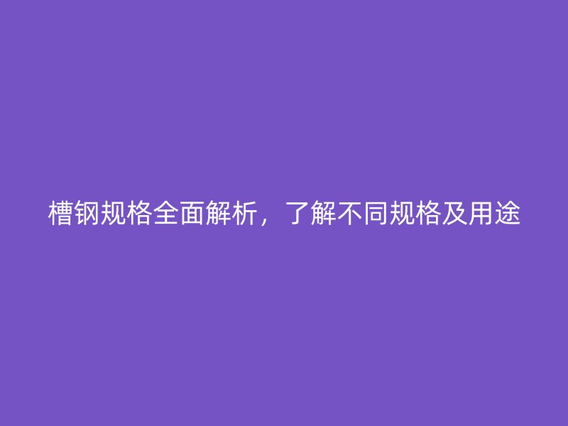 槽鋼規格全面解析，了解不同規格及用途