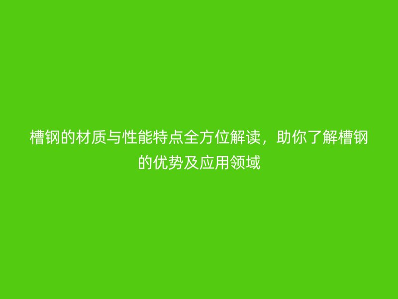 槽鋼的材質與性能特點全方位解讀，助你了解槽鋼的優勢及應用領域