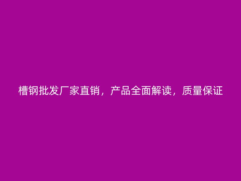 槽鋼批發廠家直銷，產品全面解讀，質量保證
