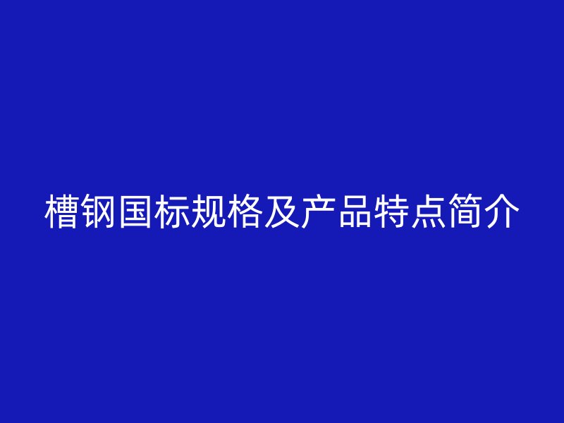 槽鋼國標規格及產品特點簡介