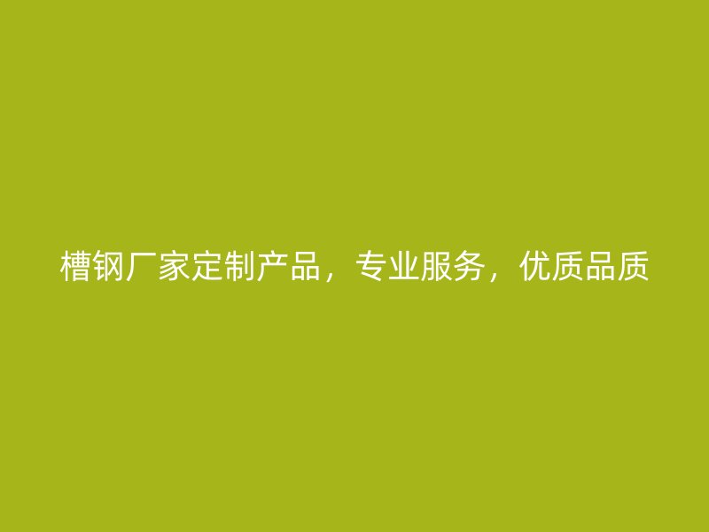 槽鋼廠家定制產品，專業服務，優質品質