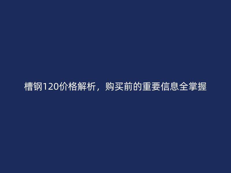 槽鋼120價格解析，購買前的重要信息全掌握